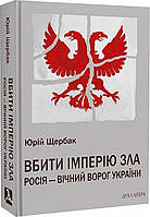 Автор - Юрій Щербак. Книга Вбити імперію зла. Росія вічний ворог України (тверд.) (Укр.) (Дух і літера)