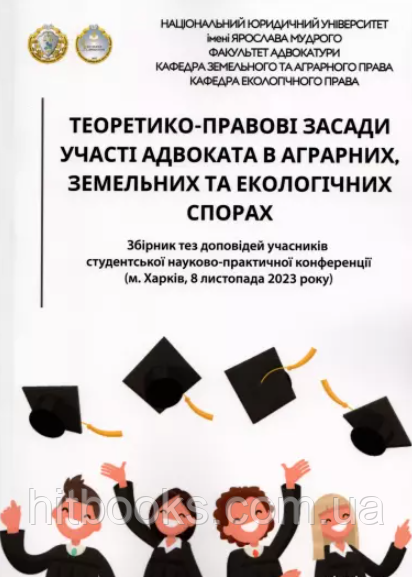 Теоретико-правові засади участі адвоката в аграрних, земельних та екологічних спорах. Збірка тез доповідей учасників студентської