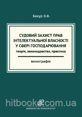 Судовий захист прав інтелектуальної власності у сфері господарювання: теорія, законодавство, практика. Бахур О.В. (м'яка)
