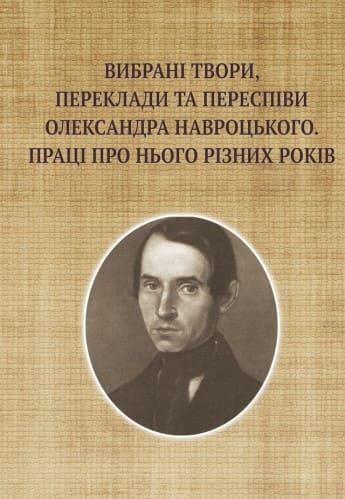 Вибрані твори, переклади та переспіви Олександра Навроцького. Праці про нього різних років (до 200-річчя від дня народження)