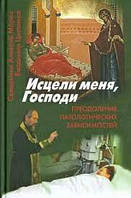 Исцели меня, Господи. Преодоление патологических зависимостей. Свящ. Алексий Мороз, В.Цыганков