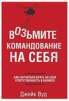 Книга "Возьмите командование на себя. Как научиться брать на себя ответственность в бизнесе" - Джейк В.