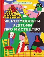 Книга «Як розмовляти з дітьми про мистецтво (оновлене видання)». Автор - Барб-Ґалль Франсуаза