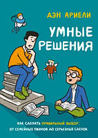 Книга "Умные решения. Как сделать правильный выбор. От семейных ужинов до серьезных сделок" - Ариели Д.