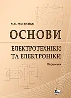 ОСНОВИ ЕЛЕКТРОТЕХНІКИ ТА ЕЛЕКТРОНІКИ. Підручник МАТВІЄНКО М.П.