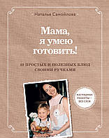 Мама, я умею готовить. 40 простых и полезных блюд своими ручками