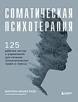 Соматическая психотерапия. 125 рабочих листов и упражнений для лечения психологических травм и стресса