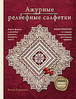 Ажурные рельефные салфетки. Новые формы и дизайны: дорожки, овалы, квадраты. Конструктор со схемами и