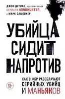 Убийца сидит напротив. Как в ФБР разоблачают серийных убийц и маньяков Джон Дуглас, Марк Олшейкер