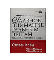 Книга. Главное внимание главным вещам. Жить, любить, учиться и оставить наследие. Стивен Кови