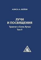 Книга. ЛУЧИ И ПОСВЯЩЕНИЯ. ТРАКТАТ О СЕМИ ЛУЧАХ. ТОМ V АЛИСА АНН БЕЙЛИ