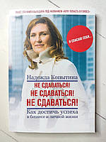 Книга. Не сдаваться! Не сдаваться! Не сдаваться! Как достичь успеха в бизнесе и личной жизни. Надежда Копытина