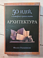 Книга 50 Идей о которых нужно знать. АРХИТЕКТУРА Филип Уилкинсон