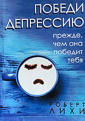 Переможи депресію, перш ніж вона переможе тебе. Лихи Р.