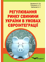Регулювання ринку свинини України в умовах євроінтеграції: монографія. Вдовенко Н. М., Грищенко Н. П., Шепелєв