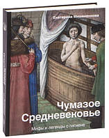 Книга "Чумазое средневековье. Мифы и легенды о гигиене" - Мишаненкова Е. (Твердый переплет)