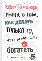 Жизнеутверждающая книга о том, как делать только то, что хочется, и богатеть (твердый)