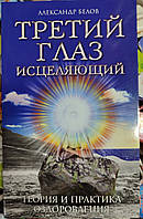 Третий глаз исцеляющий. Теория и практика оздоровления. Александр Белов.