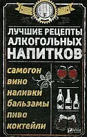 Книга Лучшие рецепты алкогольных напитков. Самогон, вино, наливки, бальзамы, пиво, коктейли