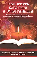 Книга Как стать богатым и счастливым. Книга исполнения денежных, сердечных и других тайных желаний