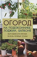 Книга Огород на подоконнике, лоджии, балконе. Выращиваем овощи, зелень, пряные травы