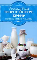 Книга Готовим дома творог, йогурт, кефир, ряженку, кумыс, гуслянку