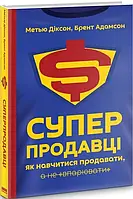 Суперпродавці. Як навчитися продавати, а не впарювати. Автори Метью Діксон, Брент Адамсон