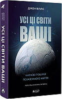 Книга «Усі ці світи ваші. Наукові пошуки позаземного життя». Автор - Джон Вілліс