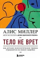 Миллер Алис Тело не врет. Как детские психологические травмы отражаются на нашем здоровье.