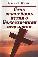 СЕМЬ ВАЖНЕЙШИХ ИСТИН О БОЖЕСТВЕННОМ ИСЦЕЛЕНИИ. Кеннет Е. Хейгин