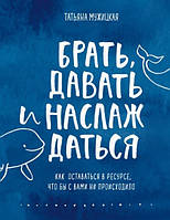 Книга Брать, давать и наслаждаться. Как оставаться в ресурсе, что бы с вами ни происходило - Мужицкая Татьяна