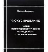 Фокусирование. Новый психотерапевтический метод работы с переживаниями. Джендлин Ю.