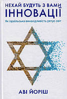 Нехай будуть з вами інновації. Як ізраїльська винахідливість рятує світ/Йоріш Аві