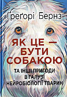 Як це бути собакою та інші пригоди в галузі нейробіології тварин/Бернз Ґреґорі