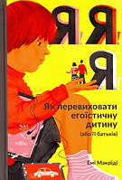 Я!Я!Я! Як перевиховати егоїстичну дитину (або її батьків)/Макріді Емі