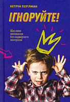 Ігноруйте! Щасливе виховання без надмірного контролю/Перлман Кетрін