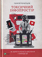 Токсичний інфопростір. Як зберегти ясність мислення і свободу дії/Почепцов Георгій