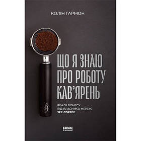 Книга Що я знаю про роботу кав’ярень. Реалії бізнесу від власника мережі 3fe Coffee - Колін Г IB, код: 6946401