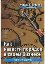 Як навести лад у своєму бізнесі. Як побудувати надійну систему. Практикум Рибаків Михайло