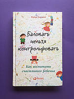 Робин Берман Баловать нельзя контролировать. Как воспитать счастливого ребенка