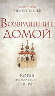 Книга Возвращение домой. Когда рождается вера. Автор - Протоиерей Андрей Ткачев