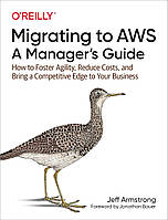 Migrating to AWS: A Manager's Guide: How to Foster Agility, Reduce Costs, and Bring a Competitive Edge to Your