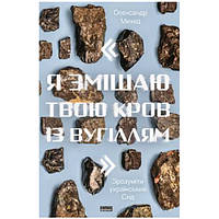 Я змішаю твою кров із вугіллям. Зрозуміти український Схід - Олександр Михед HH, код: 6946389