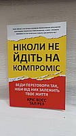 "Никогда не идите на компромисс" Техника эффективных переговоров Крис Восс