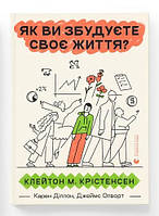 Як ви збудуєте своє життя? Автори Клейтон Крістенсен, Джеймс Олворт, Карен Діллон