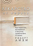 Лекарство от нервов. Как перестать волноваться и получить удовольствие от жизни. Лихи Р.