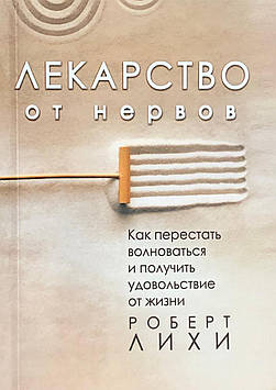 Ліки від нервів. Як перестати хвилюватися й отримати задоволення від життя. Лихи Р.