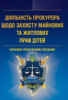 Діяльність прокурора щодо захисту майнових та житлових прав дітей. Науково-практичний посібник.