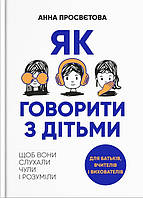 Книга «Як говорити з дітьми, щоб вони слухали, чули і розуміли». Автор - Анна Просвєтова