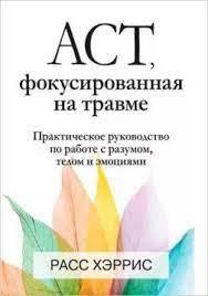 ACT, фокусований на травмі. Практичний посібник з роботи з розумом, тілом та емоціями. Расс Харріс.